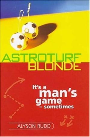 Astroturf Blonde: Up Front and Onside in a Man's Game by Alyson Rudd