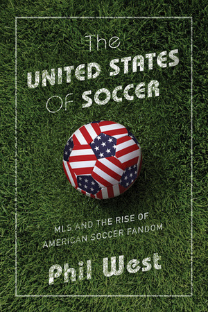 The United States of Soccer: MLS and the Rise of American Soccer Fandom by Phil West