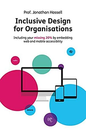 Inclusive Design for Organisations: Including your missing 20% by embedding web and mobile accessibility by Jonathan Hassell