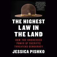 The Highest Law in the Land: How the Unchecked Power of Sheriffs Threatens Democracy by Jessica Pishko