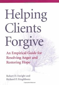 Helping Clients Forgive: An Empirical Guide for Resolving Anger and Restoring Hope by Robert D. Enright, Richard P. Fitzgibbons