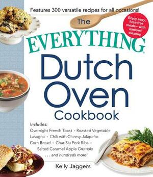 The Everything Dutch Oven Cookbook: Includes Overnight French Toast, Roasted Vegetable Lasagna, Chili with Cheesy Jalapeno Corn Bread, Char Siu Pork R by Kelly Jaggers