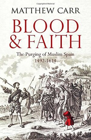 Blood and Faith: The Purging of Muslim Spain, 1492-1614 by Matthew Carr