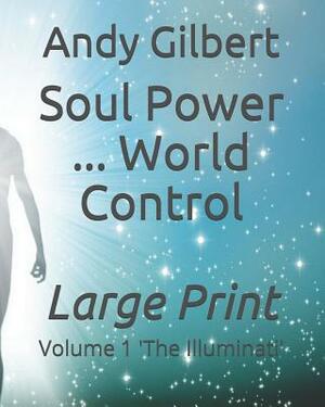 Soul Power ... World Control: Volume 1 'the Illuminati' by Andy Gilbert