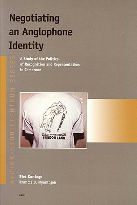 Negotiating an Anglophone Identity: A Study of the Politics of Recognition and Representation in Cameroon by Francis B. Nyamnjoh, Piet Konings