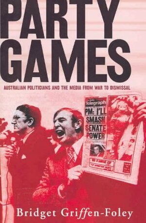 Party Games: Australian Politicians And The Media From War To Dismissal by Bridget Griffen-Foley