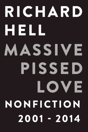 Massive Pissed Love: Nonfiction 2001-2014 by Richard Hell