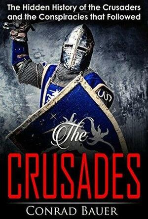 Crusades: The Hidden History of the Crusaders and the Conspiracies that Followed by Conrad Bauer