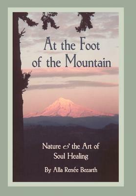 At the Foot of the Mountain: Nature and the Art of Soul Healing by Alla Renee Bozarth