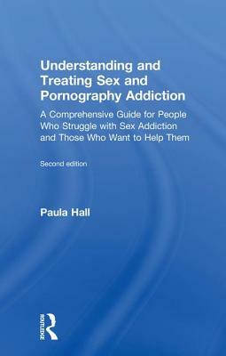 Understanding and Treating Sex and Pornography Addiction: A Comprehensive Guide for People Who Struggle with Sex Addiction and Those Who Want to Help by Paula Hall