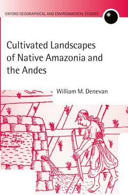 Cultivated Landscapes of Native Amazonia and the Andes by William M. Denevan