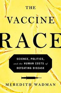 The Vaccine Race: Science, Politics, and the Human Costs of Defeating Disease by Meredith Wadman