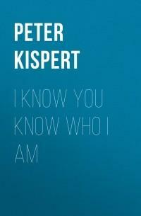 I Know You Know Who I Am by Peter Kispert