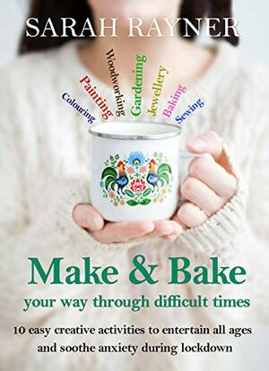 Make And Bake Your Way Through Difficult Times: 10 easy creative activities to entertain all ages and soothe anxiety during lockdown by Sarah Rayner