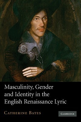 Masculinity, Gender and Identity in the English Renaissance Lyric by Catherine Bates