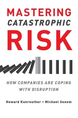 Mastering Catastrophic Risk: How Companies Are Coping with Disruption by Howard Kunreuther, Michael Useem