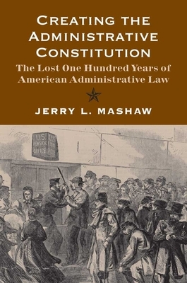 Creating the Administrative Constitution: The Lost One Hundred Years of American Administrative Law by Jerry L. Mashaw