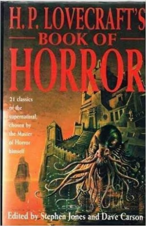 H. P. Lovecraft's Book of Horror by Charles Dickens, Irvin S. Cobb, Théophile Gautier, E.F. Benson, Ambrose Bierce, Hanns Heinz Ewers, Robert W. Chambers, Guy de Maupassant, M.R. James, F. Marion Crawford, Edward Lucas White, Ralph Adams Cram, H.P. Lovecraft, Hugh Walpole, Rudyard Kipling, Robert Louis Stevenson, Stephen Jones, Mary E. Wilkins Freeman, Arthur Machen, Dave Carson, William Hope Hodgson, Edgar Allan Poe, Clark Ashton Smith, Edward Bulwer-Lytton