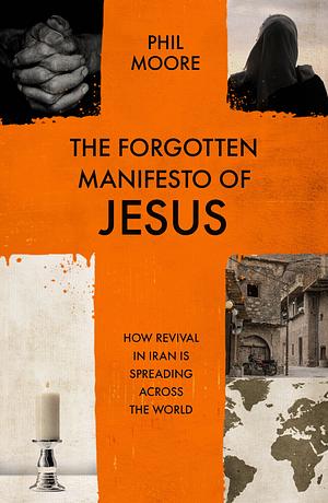 The Forgotten Manifesto of Jesus: How Revival in Iran Is Spreading Across the World by Phil Moore