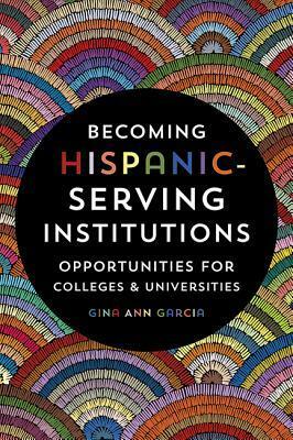 Becoming Hispanic-Serving Institutions: Opportunities for Colleges and Universities by Gina Ann Garcia