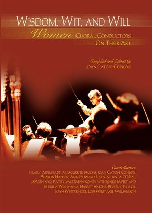 Wisdom, Wit, and Will: Women Choral Conductors on Their Art by Marguerite Brooks, Hilary Apfelstadt, Katy Saltzman Romey, Beverly Taylor, Joan Catoni Conlon, Melinda O'Neal, Joan Whittemore, Ann Howard Jones, Sue Williamson, Doreen Rao, Lori West, Sharon Hansen, Harriet Simons