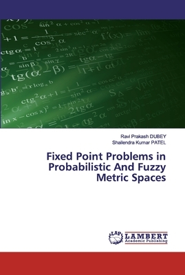 Fixed Point Problems in Probabilistic And Fuzzy Metric Spaces by Ravi Prakash Dubey, Shailendra Kumar Patel