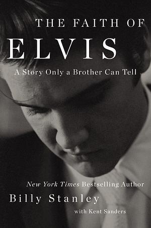 The Faith of Elvis by Billy Stanley, Kent Sanders