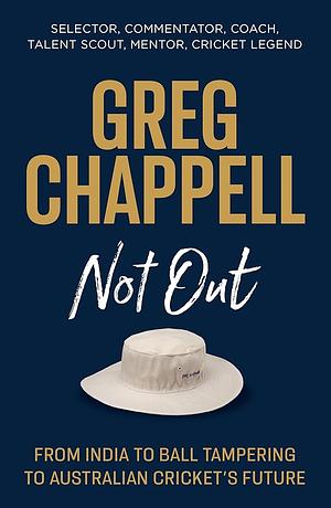 Greg Chappell: Not Out: From India to Ball Tampering to Australian Cricket's Future by Greg Chappell