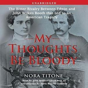 My Thoughts Be Bloody: The Bitter Rivalry Between Edwin and John Wilkes B by Doris Kearns Goodwin, Nora Titone, Nora Titone, John B. Lloyd