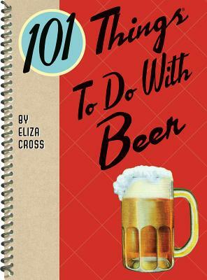 101 Things to Do with Beer by Eliza Cross