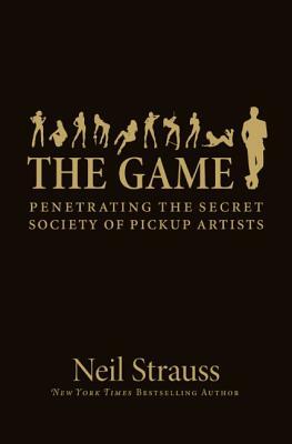 The Game: Penetrating the Secret Society of Pickup Artists by Neil Strauss