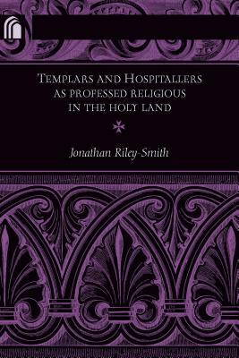 Templars and Hospitallers as Professed Religious in the Holy Land by Jonathan Riley-Smith