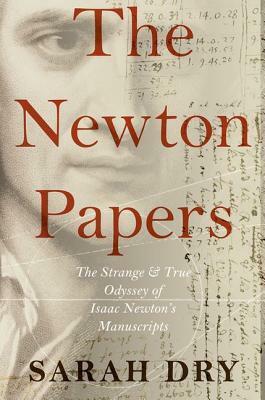 Newton Papers: The Strange and True Odyssey of Isaac Newton's Manuscripts by Sarah Dry