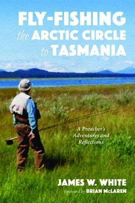 Fly-fishing the Arctic Circle to Tasmania by James W. White