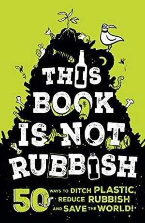 This Book is Not Rubbish: 50 Ways to Ditch Plastic, Reduce Rubbish and Save the World! by Isabel Thomas, Alex Paterson