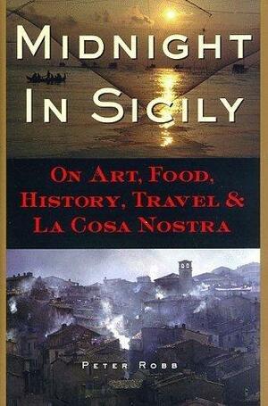 Midnight in Sicily: On Art, Food, History, Travel, and La Cosa Nostra by Peter Robb, Peter Robb