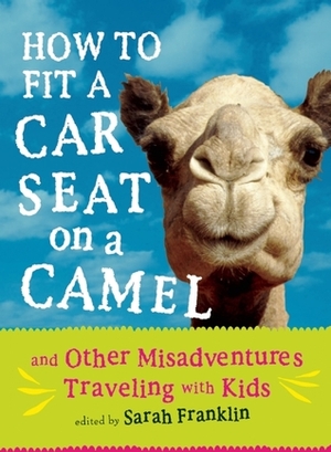 How to Fit a Car Seat on a Camel: And Other Misadventures Traveling with Kids by Sarah Franklin