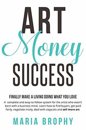 Art Money & Success: A complete and easy-to-follow system for the artist who wasn't born with a business mind. by Maria Brophy
