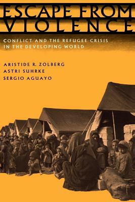 Escape from Violence: Conflict and the Refugee Crisis in the Developing World by Astri Suhrke, Aristide R. Zolberg, Sergio Aguayo