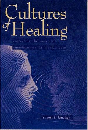 Cultures of Healing: Correcting the Image of American Mental Health Care by Robert T. Fancher