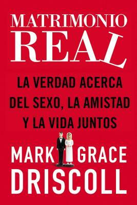 Matrimonio Real: La Verdad Acerca del Sexo, La Amistad Y La Vida Juntos = Real Marriage = Real Marriage by Grace Driscoll, Mark Driscoll