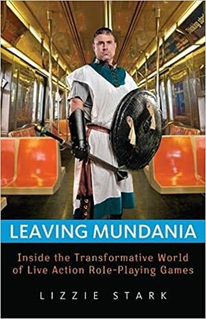 Leaving Mundania: Inside the Transformative World of Live Action Role-Playing Games by Lizzie Stark