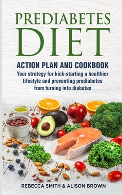 Prediabetes Diet: 2 Books in 1 Action Plan and Cookbook. Your strategy for kick-starting a healthier lifestyle and preventing prediabete by Alison Brown, Rebecca Smith