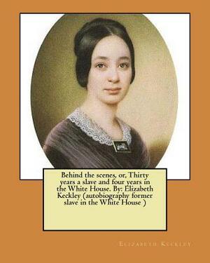 Behind the scenes, or, Thirty years a slave and four years in the White House. By: Elizabeth Keckley (autobiography former slave in the White House ) by Elizabeth Keckley