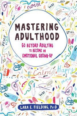 Mastering Adulthood: Go Beyond Adulting to Become an Emotional Grown-Up by Lara E. Fielding