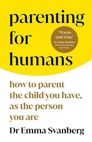 Parenting for Humans: How to Parent the Child You Have, As the Person You Are by Emma Svanberg