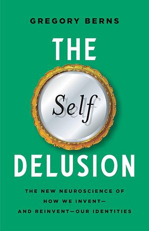 The Self Delusion: The New Neuroscience of How We Invent--And Reinvent--Our Identities by Gregory Berns