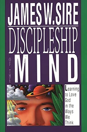 Discipleship Of The Mind: Learning To Love God In The Ways We Think by James W. Sire