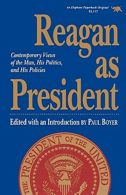 Reagan as President: Contemporary Views of the Man, His Politics, and His Policies by Paul S. Boyer