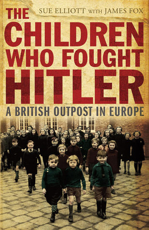 The Children Who Fought Hitler: A British Outpost in Europe by Sue Elliott, James Fox